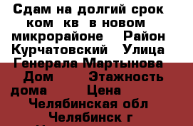 Сдам на долгий срок 1 ком. кв. в новом 51 микрорайоне  › Район ­ Курчатовский › Улица ­ Генерала Мартынова › Дом ­ 8 › Этажность дома ­ 10 › Цена ­ 10 000 - Челябинская обл., Челябинск г. Недвижимость » Квартиры аренда   